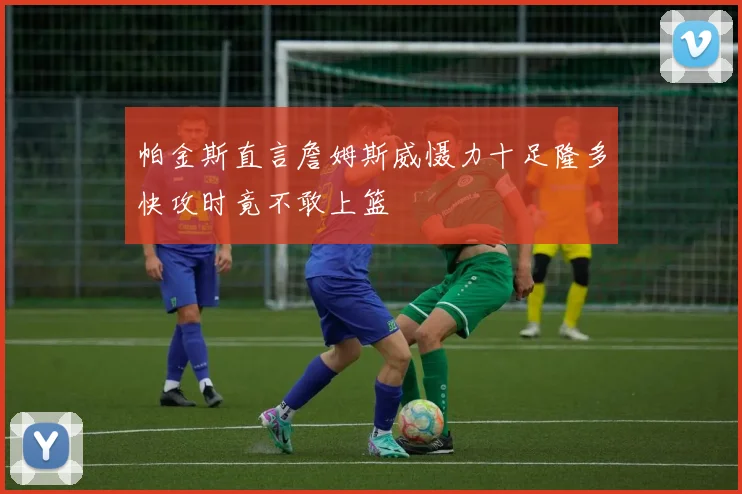 帕金斯直言詹姆斯威慑力十足隆多快攻时竟不敢上篮