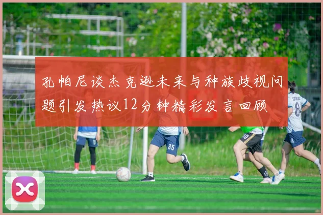孔帕尼谈杰克逊未来与种族歧视问题引发热议12分钟精彩发言回顾