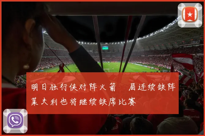 明日独行侠对阵火箭濃眉连续缺阵莱夫利也将继续缺席比赛