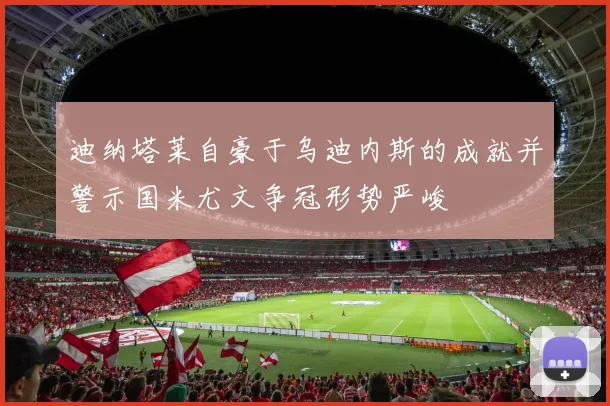 迪纳塔莱自豪于乌迪内斯的成就并警示国米尤文争冠形势严峻