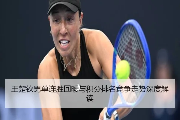王楚钦男单连胜回暖与积分排名竞争走势深度解读